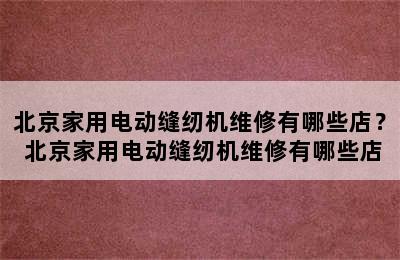 北京家用电动缝纫机维修有哪些店？ 北京家用电动缝纫机维修有哪些店